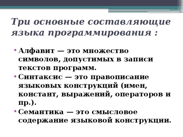 Три основные составляющие языка программирования :   Алфавит — это множество символов, допустимых в записи текстов программ. Синтаксис — это правописание языковых конструкций (имен, констант, выражений, операторов и пр.). Семантика — это смысловое содержание языковой конструкции. 