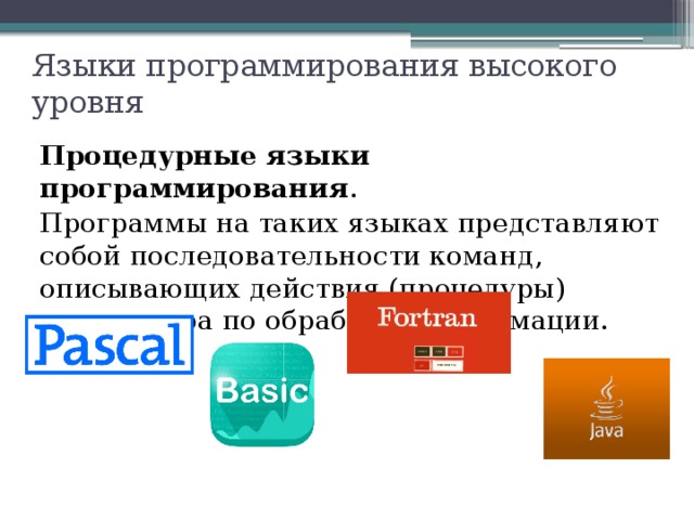 Языки программирования высокого уровня Процедурные языки программирования . Программы на таких языках представляют собой последовательности команд, описывающих действия (процедуры) компьютера по обработке информации.  