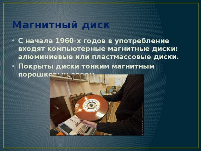 Магнитный диск С начала 1960-х годов в употребление входят компьютерные магнитные диски: алюминиевые или пластмассовые диски. Покрыты диски тонким магнитным порошковым слоем  