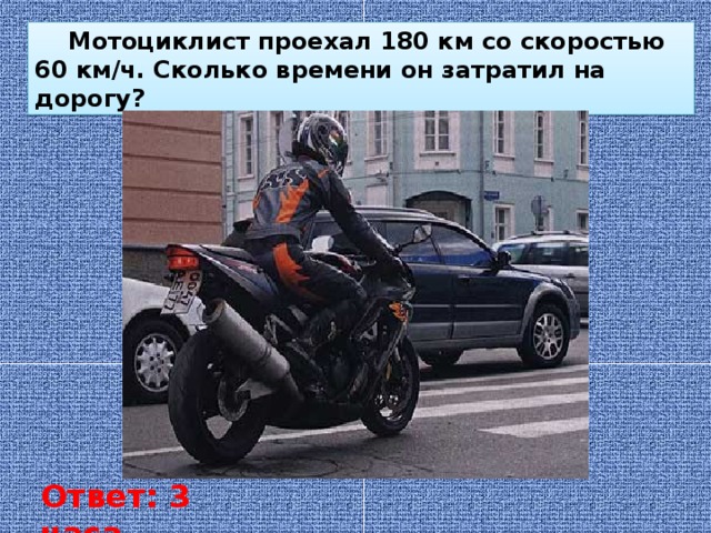  Мотоциклист проехал 180 км со скоростью 60 км/ч. Сколько времени он затратил на дорогу? Ответ: 3 часа 