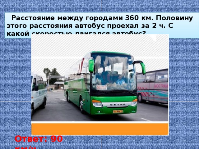  Расстояние между городами 360 км. Половину этого расстояния автобус проехал за 2 ч. С какой скоростью двигался автобус? Ответ: 90 км/ч 