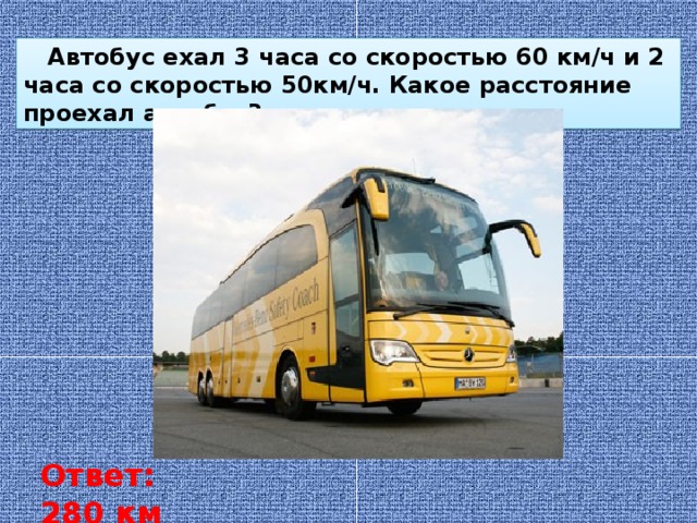  Автобус ехал 3 часа со скоростью 60 км/ч и 2 часа со скоростью 50км/ч. Какое расстояние проехал автобус? Ответ: 280 км 