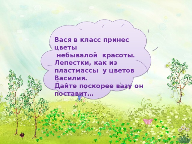     Вася в класс принес цветы  небывалой красоты. Лепестки, как из пластмассы у цветов Василия. Дайте поскорее вазу он поставит… 