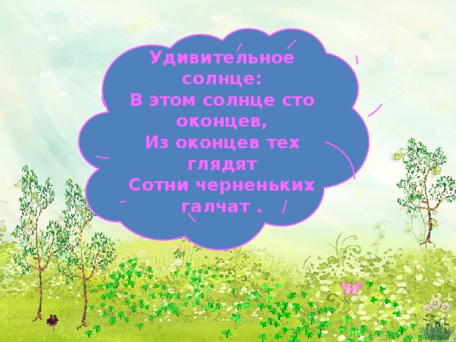   Удивительное солнце: В этом солнце сто оконцев, Из оконцев тех глядят Сотни черненьких галчат .         