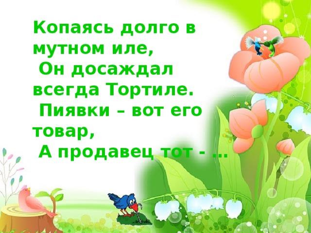 Копаясь долго в мутном иле,  Он досаждал всегда Тортиле.  Пиявки – вот его товар,  А продавец тот - …      