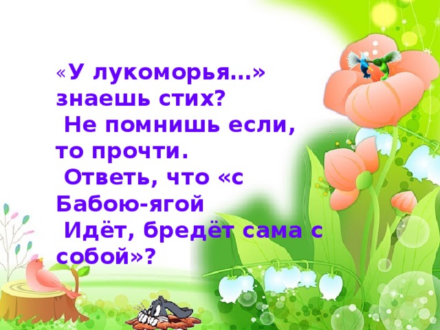         « У лукоморья…» знаешь стих?  Не помнишь если, то прочти.  Ответь, что «с Бабою-ягой  Идёт, бредёт сама с собой»?  