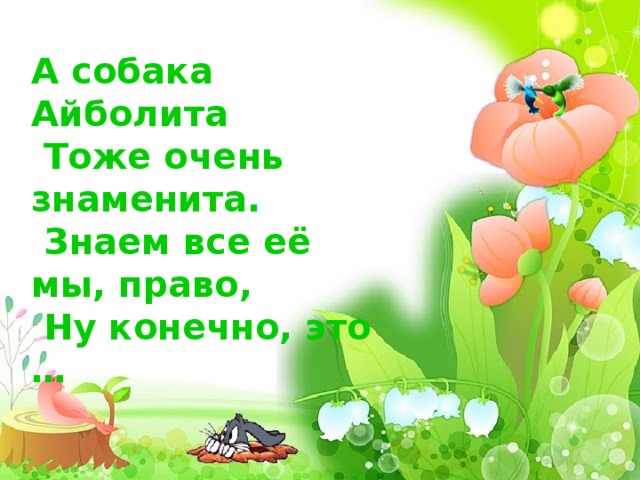   А собака Айболита  Тоже очень знаменита.  Знаем все её мы, право,  Ну конечно, это …         