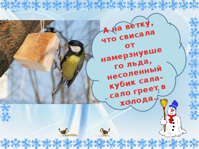       А на ветку, что свисала от намерзнувшего льда, несоленный кубик сала- сало греет в холода. . 