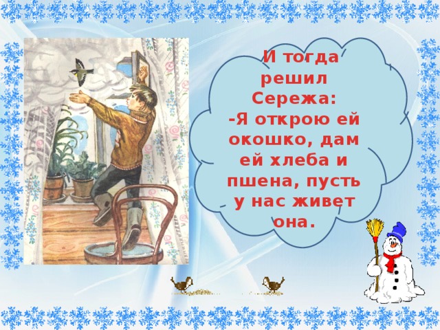        И тогда решил Сережа: -Я открою ей окошко, дам ей хлеба и пшена, пусть у нас живет она. 