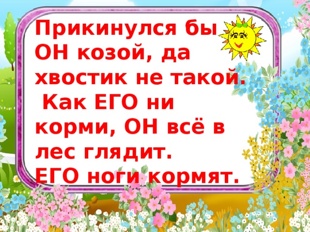 Прикинулся бы ОН козой, да хвостик не такой.  Как ЕГО ни корми, ОН всё в лес глядит. ЕГО ноги кормят.  