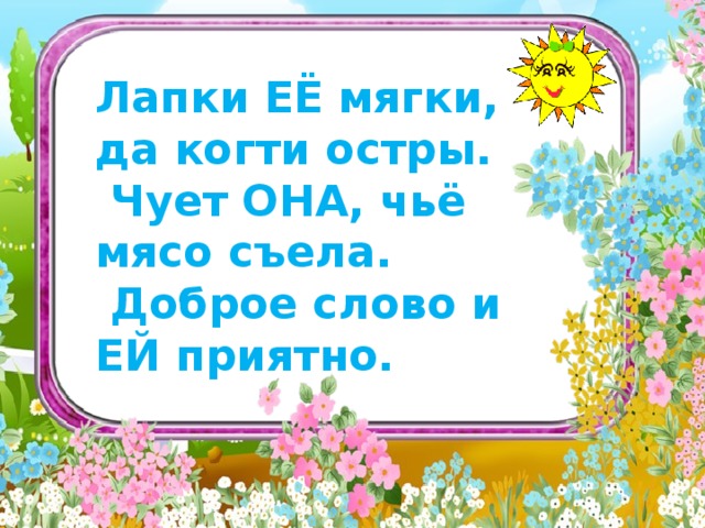  Лапки ЕЁ мягки, да когти остры.  Чует ОНА, чьё мясо съела.  Доброе слово и ЕЙ приятно.  