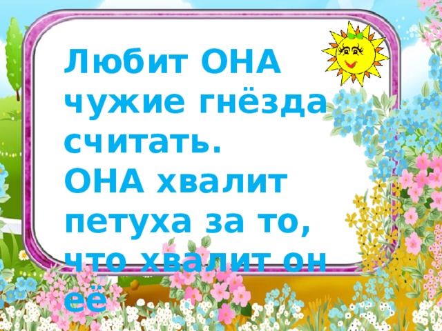   Любит ОНА чужие гнёзда считать.    ОНА хвалит петуха за то, что хвалит он её        