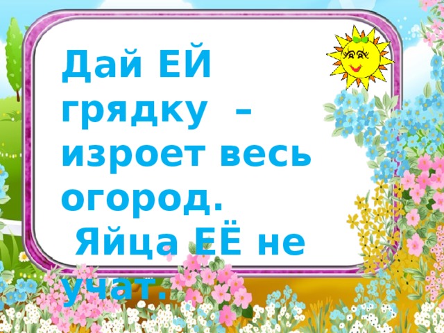     Дай ЕЙ грядку – изроет весь огород.   Яйца ЕЁ не учат.        