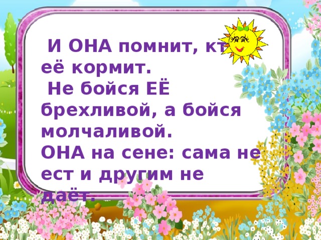   И ОНА помнит, кто её кормит.  Не бойся ЕЁ брехливой, а бойся молчаливой. ОНА на сене: сама не ест и другим не даёт.   