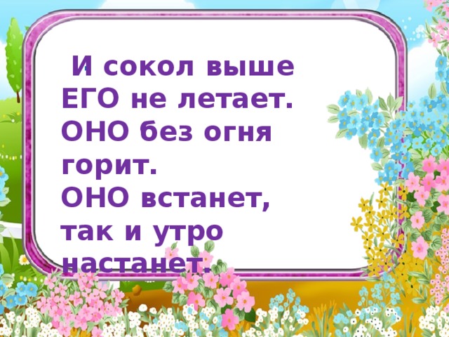              .    И сокол выше ЕГО не летает. ОНО без огня горит. ОНО встанет, так и утро настанет.      