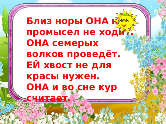  Близ норы ОНА на промысел не ходит. ОНА семерых волков проведёт. ЕЙ хвост не для красы нужен. ОНА и во сне кур считает.     