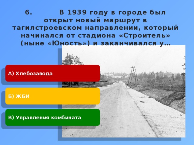 6. В 1939 году в городе был открыт новый маршрут в тагилстроевском направлении, который начинался от стадиона «Строитель» (ныне «Юность») и заканчивался у…     А) Хлебозавода Б) ЖБИ В) Управления комбината 