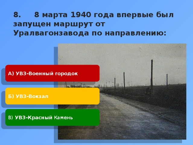 8. 8 марта 1940 года впервые был запущен маршрут от Уралвагонзавода по направлению:     А) УВЗ-Военный городок Б) УВЗ-Вокзал В) УВЗ-Красный Камень 