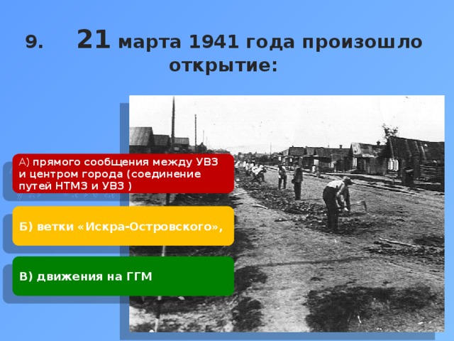 9. 21 марта 1941 года произошло открытие:    А) прямого сообщения между УВЗ и центром города (соединение путей НТМЗ и УВЗ ) Б) ветки «Искра-Островского», В) движения на ГГМ 