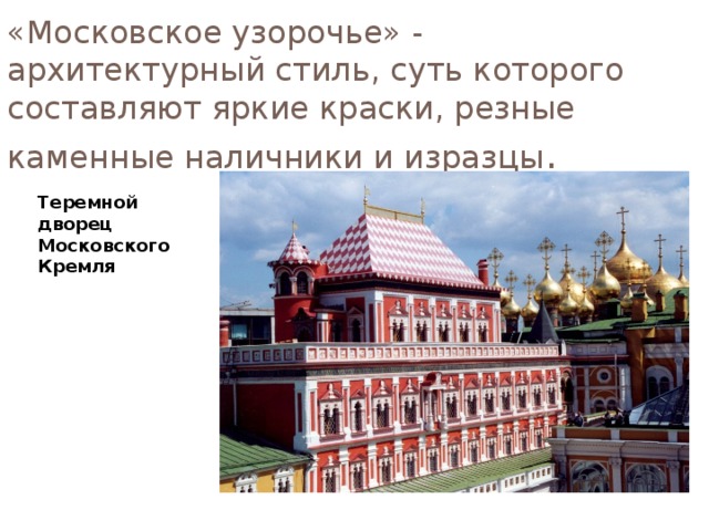«Московское узорочье» - архитектурный стиль, суть которого составляют яркие краски, резные каменные наличники и изразцы . Теремной дворец Московского Кремля 
