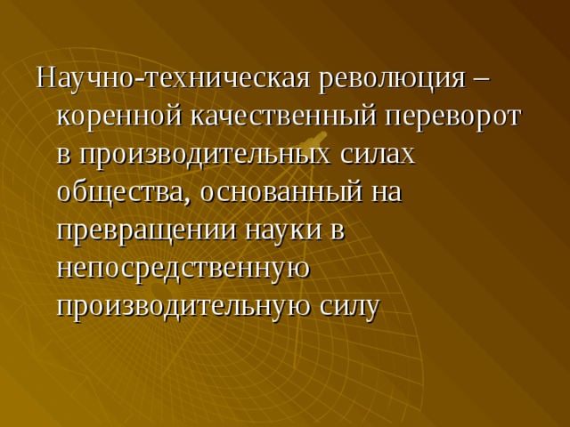 Научно-техническая революция –коренной качественный переворот в производительных силах общества, основанный на превращении науки в непосредственную производительную силу 