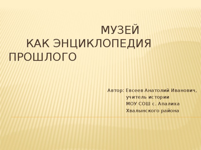  Музей  как энциклопедия прошлого  Автор: Евсеев Анатолий Иванович,  учитель истории  МОУ СОШ с. Апалиха  Хвалынского района 