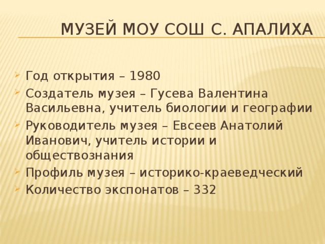  музей МОУ СОШ с. Апалиха Год открытия – 1980 Создатель музея – Гусева Валентина Васильевна, учитель биологии и географии Руководитель музея – Евсеев Анатолий Иванович, учитель истории и обществознания Профиль музея – историко-краеведческий Количество экспонатов – 332 