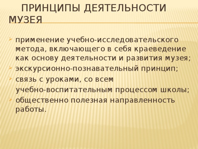  Принципы деятельности музея применение учебно-исследовательского метода, включающего в себя краеведение как основу деятельности и развития музея; экскурсионно-познавательный принцип; связь с уроками, со всем  учебно-воспитательным процессом школы; общественно полезная направленность работы. 