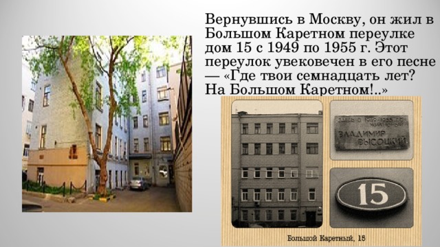 Вернувшись в Москву, он жил в Большом Каретном переулке дом 15 с 1949 по 1955 г. Этот переулок увековечен в его песне — «Где твои семнадцать лет? На Большом Каретном!..» 