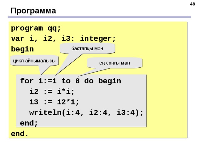 45 Программа program qq; var i, i2, i3: integer; begin  for i:=1 to 8 do begin  i2 := i*i;  i3 := i2*i;  writeln(i:4, i2:4, i3:4);  end; end. бастапқы мән цикл айнымалысы ең соңғы мән 45 