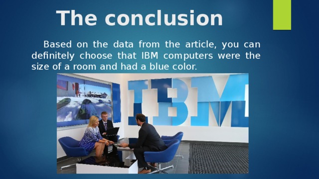 The conclusion Based on the data from the article, you can definitely choose that IBM computers were the size of a room and had a blue color. 