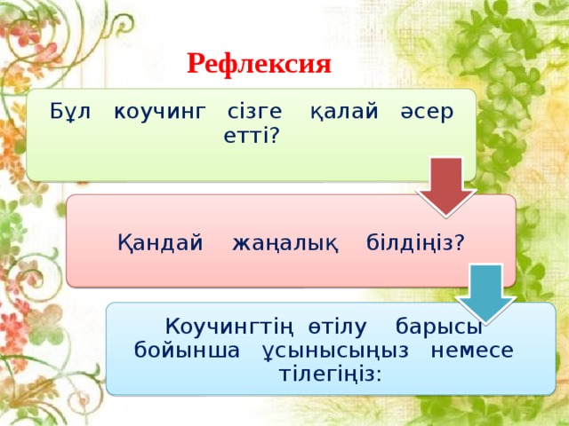 Рeфлeкcия                            Бұл коучинг сізге қалай әсер етті?   Қандай жаңалық білдіңіз? Коучингтің өтілу барысы бойынша ұсынысыңыз немесе   тілегіңіз: 