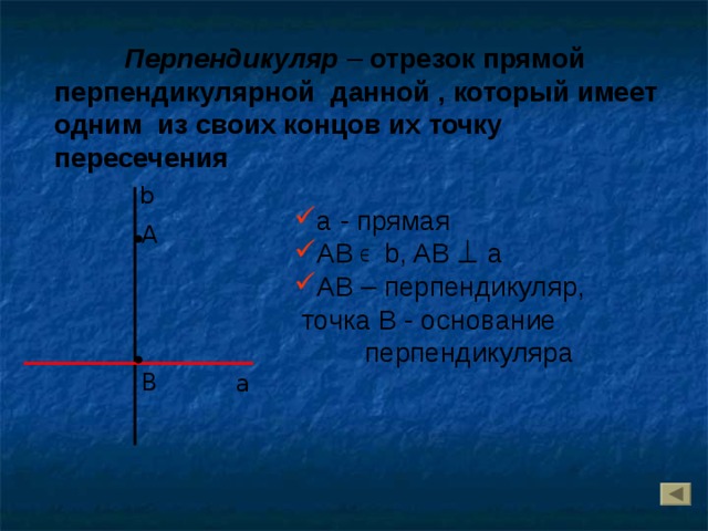 Перпендикуляр  – отрезок прямой перпендикулярной данной , который имеет одним из своих концов их точку пересечения b а - прямая АВ b, AB a AB – перпендикуляр,  точка B  - основание     перпендикуляра А В a 
