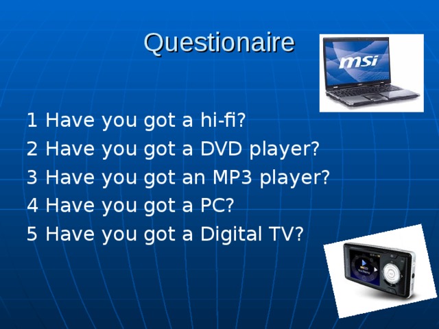 Questionaire 1 Have you got a hi-fi? 2 Have you got a DVD player? 3 Have you got an MP3 player? 4 Have you got a PC? 5 Have you got a Digital TV? 