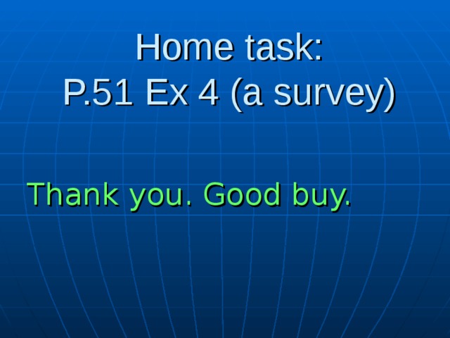 Home task:  P.51 Ex 4 (a survey)   Thank you. Good buy. 