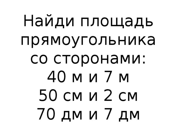 Найди площадь прямоугольника со сторонами: 40 м и 7 м 50 см и 2 см 70 дм и 7 дм 