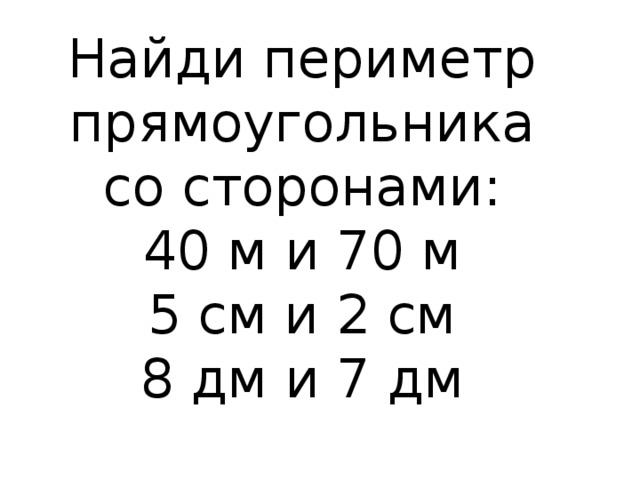 Найди периметр прямоугольника со сторонами: 40 м и 70 м 5 см и 2 см 8 дм и 7 дм 