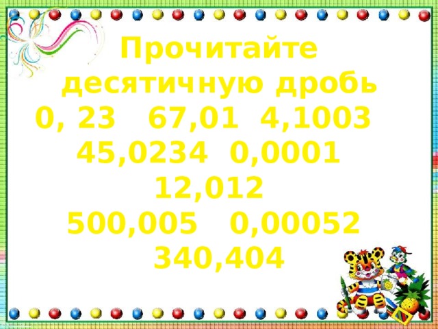 Прочитайте десятичную дробь  0, 23 67,01 4,1003  45,0234 0,0001 12,012  500,005 0,00052 340,404 