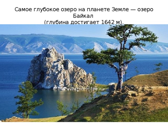Самое глубокое озеро на планете Земле — озеро Байкал  (глубина достигает 1642 м). 