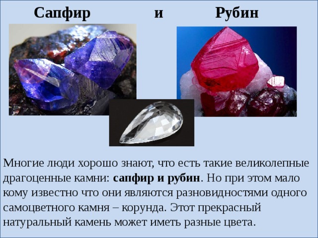Слайд  Сапфир и Рубин Многие люди хорошо знают, что есть такие великолепные драгоценные камни:  сапфир и рубин . Но при этом мало кому известно что они являются разновидностями одного самоцветного камня – корунда. Этот прекрасный натуральный камень может иметь разные цвета.