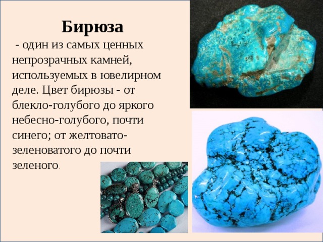 Бирюза  - один из самых ценных непрозрачных камней, используемых в ювелирном деле. Цвет бирюзы - от блекло-голубого до яркого небесно-голубого, почти синего; от желтовато-зеленоватого до почти зеленого .