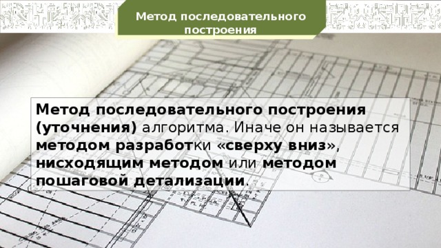 Метод последовательного построения Метод последовательного построения (уточнения) алгоритма. Иначе он называется методом разработ ки « сверху вниз », нисходящим методом  или методом пошаговой детализации .