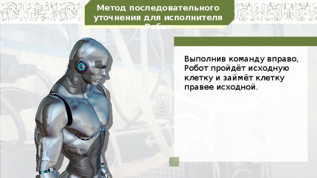 Метод последовательного уточнения для исполнителя Робот Выполнив команду вправо, Робот пройдёт исходную клетку и займёт клетку правее исходной.