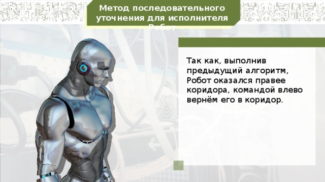 Метод последовательного уточнения для исполнителя Робот Так как, выполнив предыдущий алгоритм, Робот оказался правее коридора, командой влево вернём его в коридор.
