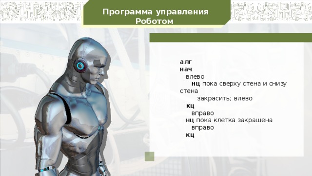 Программа управления Роботом алг  нач     влево        нц пока сверху стена и снизу стена           закрасить; влево     кц        вправо     нц пока клетка закрашена        вправо     кц