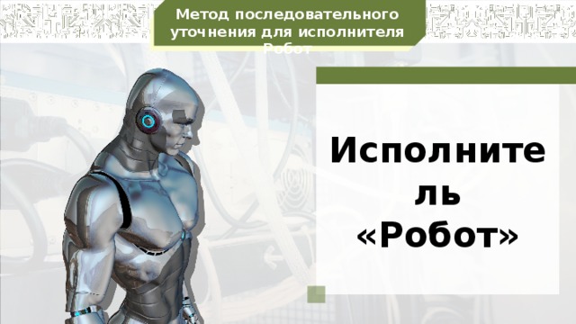 Метод последовательного уточнения для исполнителя Робот Исполнитель «Робот»