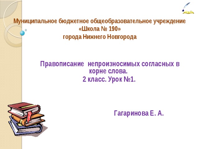 Муниципальное бюджетное общеобразовательное учреждение  «Школа № 190» города Нижнего Новгорода  Правописание непроизносимых согласных в корне слова. 2 класс. Урок №1.     Гагаринова Е. А.  