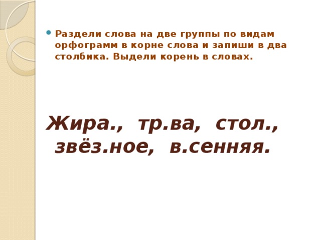 Раздели слова на две группы по видам орфограмм в корне слова и запиши в два столбика. Выдели корень в словах. Жира., тр.ва, стол., звёз.ное, в.сенняя.   