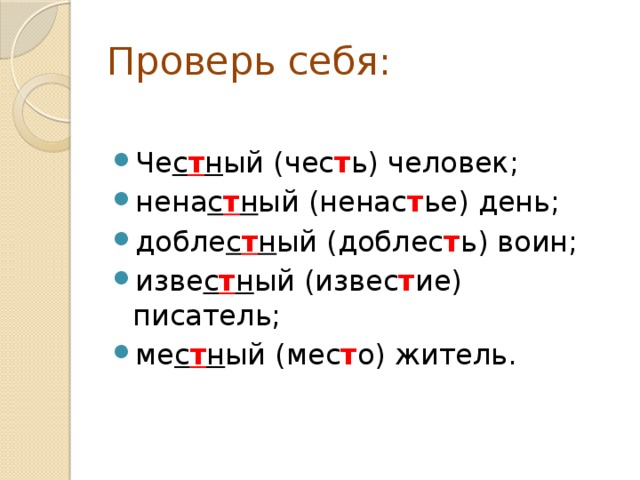 Проверь себя: Че с т н ый (чес т ь) человек; нена с т н ый (ненас т ье) день; добле с т н ый (доблес т ь) воин; изве с т н ый (извес т ие) писатель; ме с т н ый (мес т о) житель. 