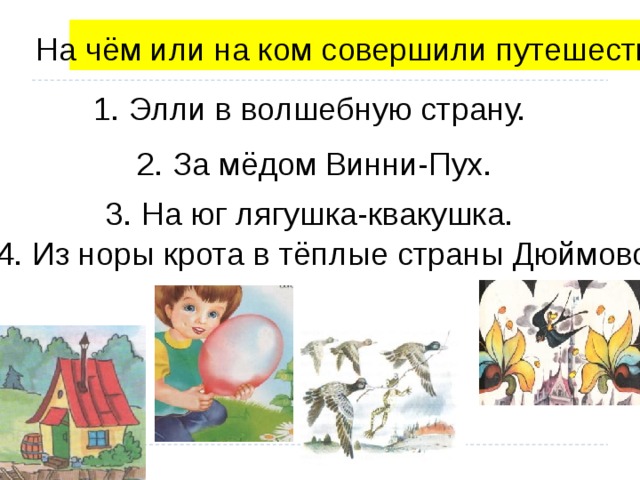 На чём или на ком совершили путешествие: 1. Элли в волшебную страну. 2. За мёдом Винни-Пух. 3. На юг лягушка-квакушка. 4. Из норы крота в тёплые страны Дюймовочка. . 